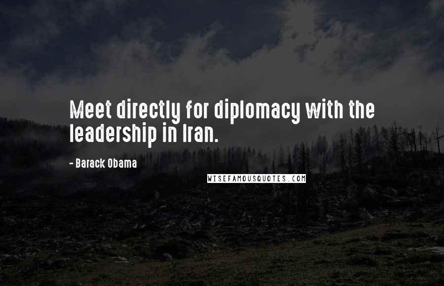 Barack Obama Quotes: Meet directly for diplomacy with the leadership in Iran.