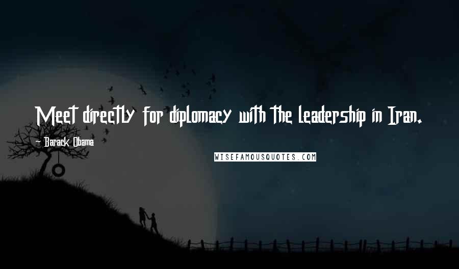Barack Obama Quotes: Meet directly for diplomacy with the leadership in Iran.