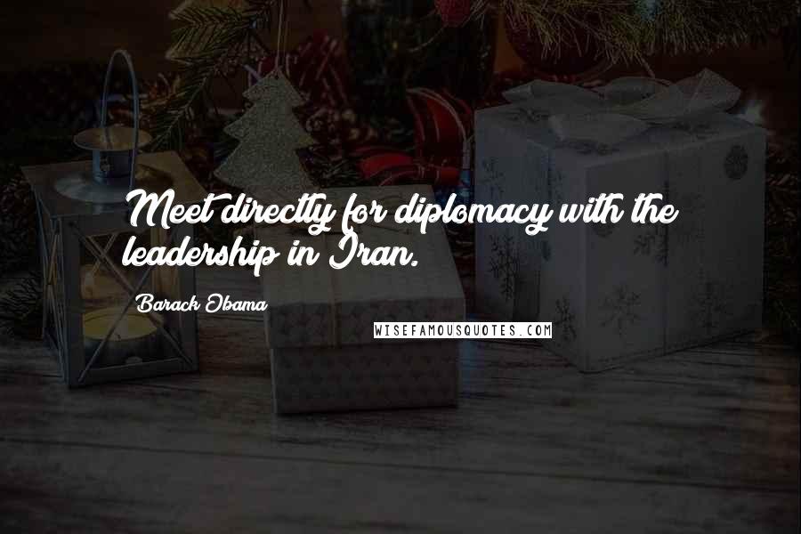 Barack Obama Quotes: Meet directly for diplomacy with the leadership in Iran.