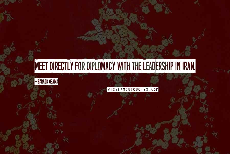 Barack Obama Quotes: Meet directly for diplomacy with the leadership in Iran.