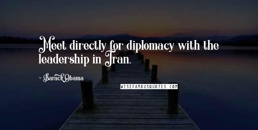 Barack Obama Quotes: Meet directly for diplomacy with the leadership in Iran.