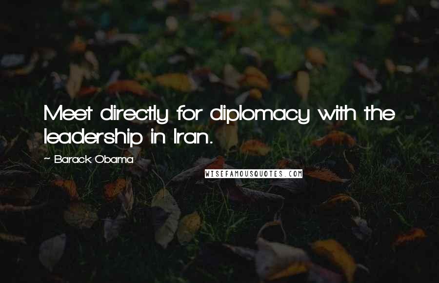 Barack Obama Quotes: Meet directly for diplomacy with the leadership in Iran.