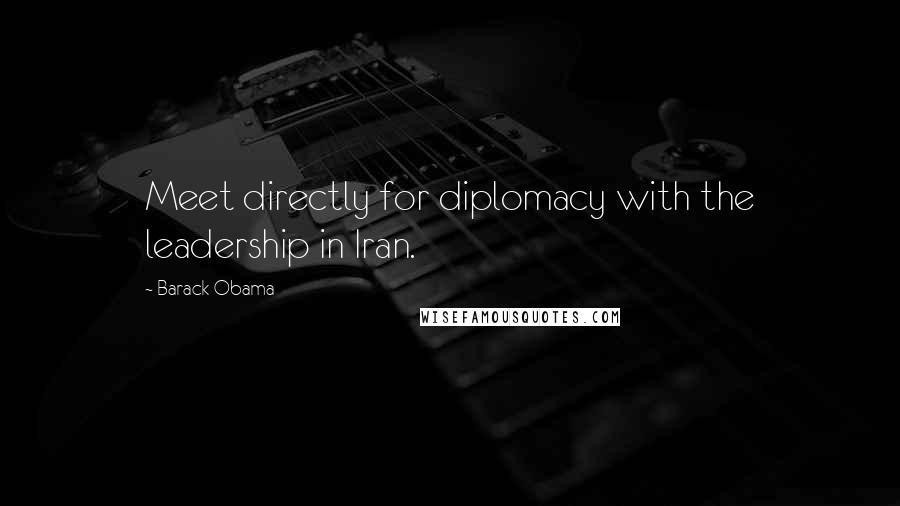 Barack Obama Quotes: Meet directly for diplomacy with the leadership in Iran.