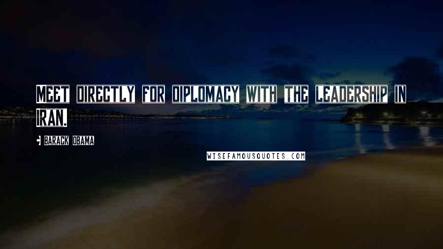 Barack Obama Quotes: Meet directly for diplomacy with the leadership in Iran.