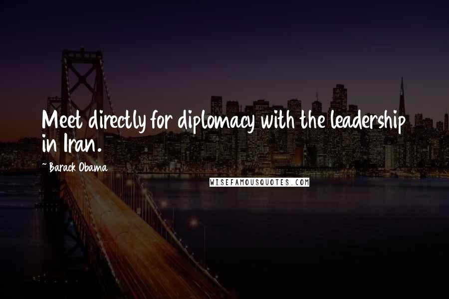 Barack Obama Quotes: Meet directly for diplomacy with the leadership in Iran.