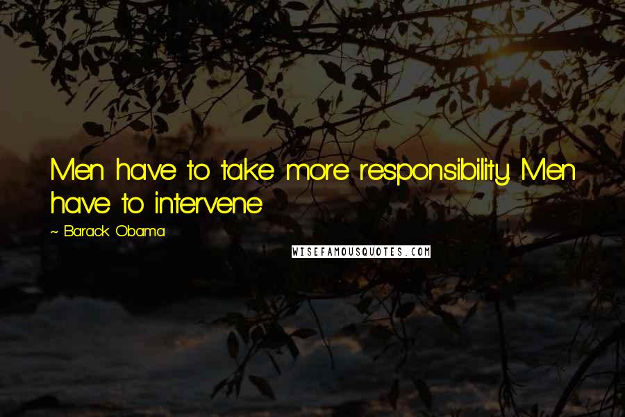 Barack Obama Quotes: Men have to take more responsibility. Men have to intervene