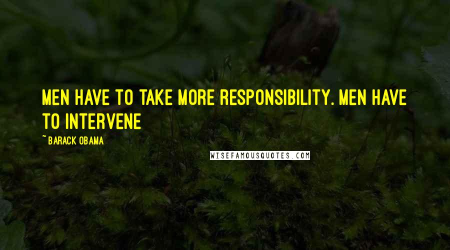 Barack Obama Quotes: Men have to take more responsibility. Men have to intervene