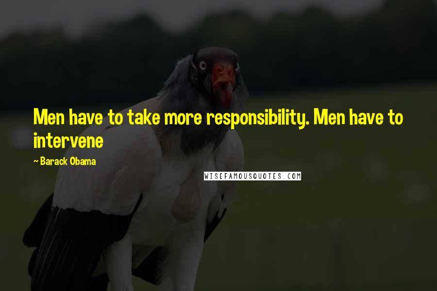 Barack Obama Quotes: Men have to take more responsibility. Men have to intervene