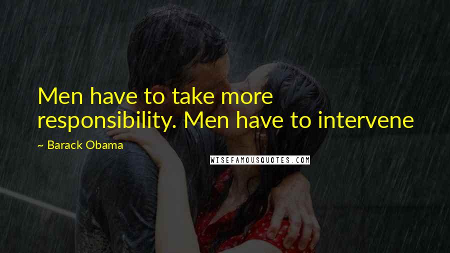 Barack Obama Quotes: Men have to take more responsibility. Men have to intervene