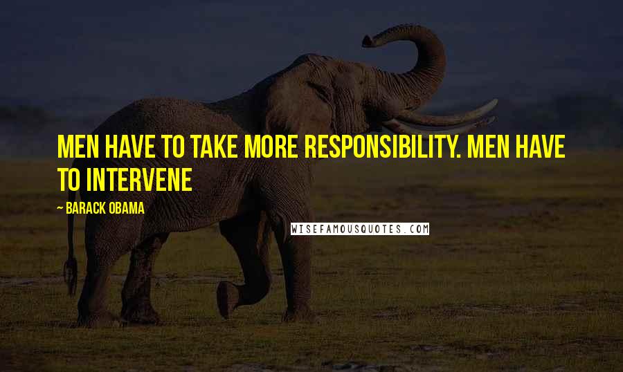 Barack Obama Quotes: Men have to take more responsibility. Men have to intervene