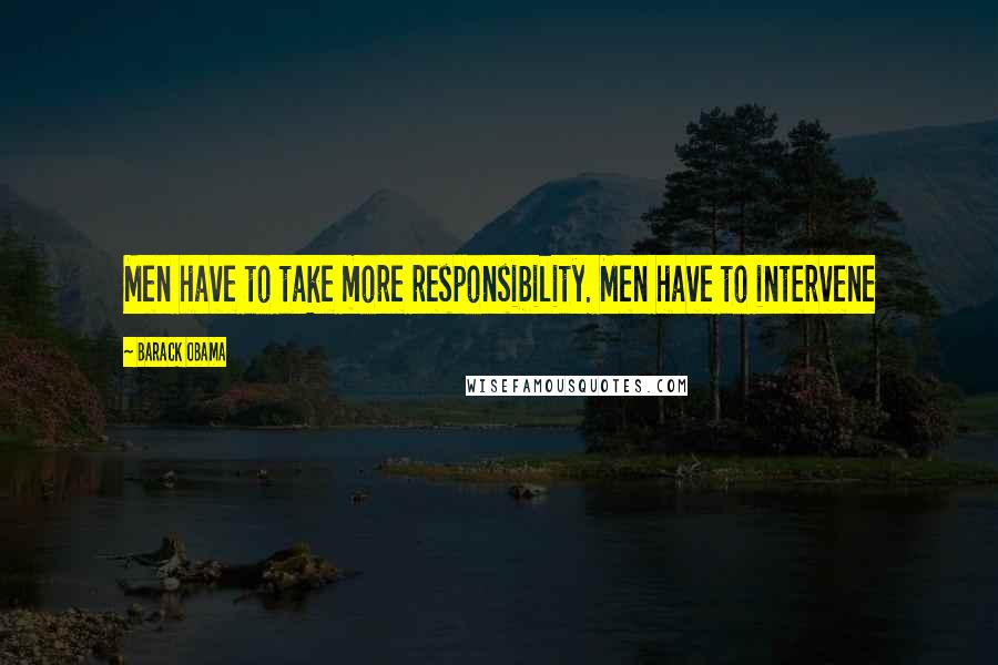 Barack Obama Quotes: Men have to take more responsibility. Men have to intervene