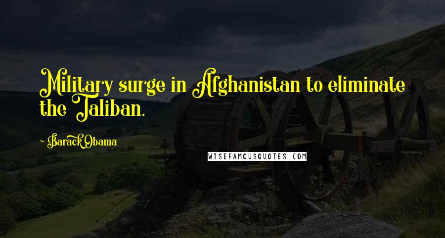 Barack Obama Quotes: Military surge in Afghanistan to eliminate the Taliban.