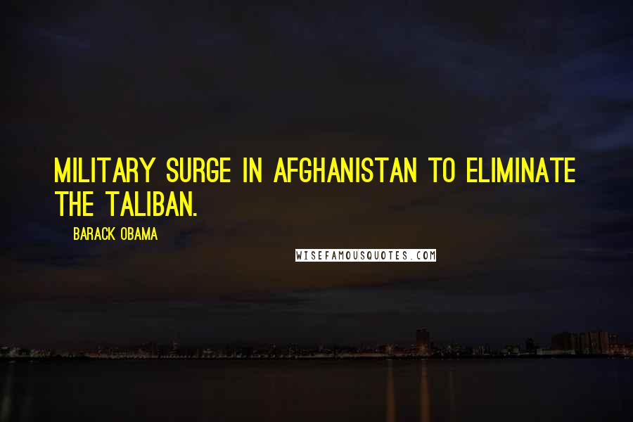 Barack Obama Quotes: Military surge in Afghanistan to eliminate the Taliban.