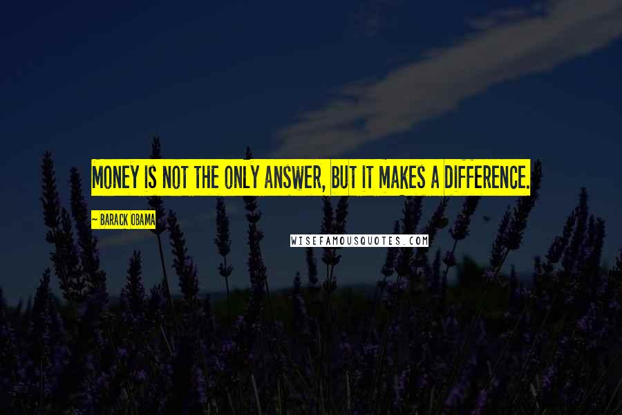 Barack Obama Quotes: Money is not the only answer, but it makes a difference.