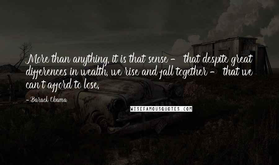 Barack Obama Quotes: More than anything, it is that sense - that despite great differences in wealth, we rise and fall together - that we can't afford to lose.