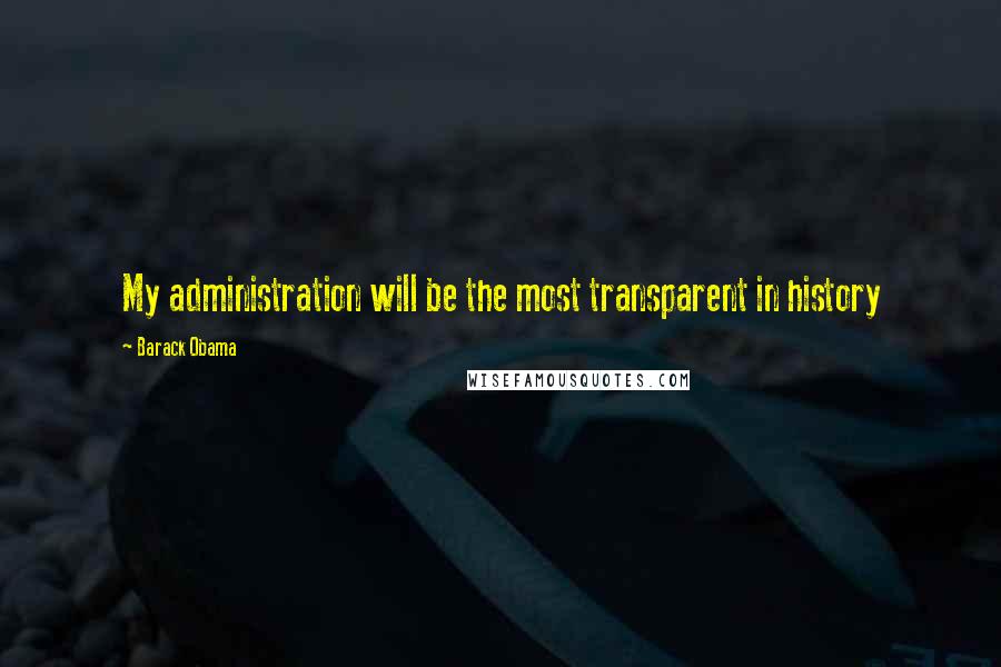 Barack Obama Quotes: My administration will be the most transparent in history