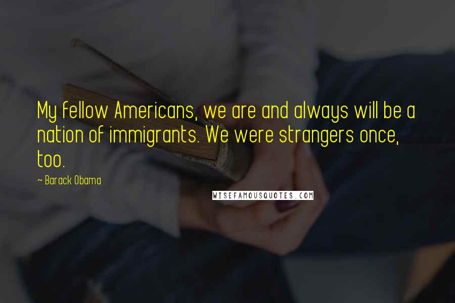 Barack Obama Quotes: My fellow Americans, we are and always will be a nation of immigrants. We were strangers once, too.