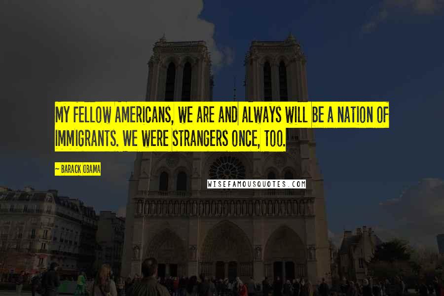 Barack Obama Quotes: My fellow Americans, we are and always will be a nation of immigrants. We were strangers once, too.