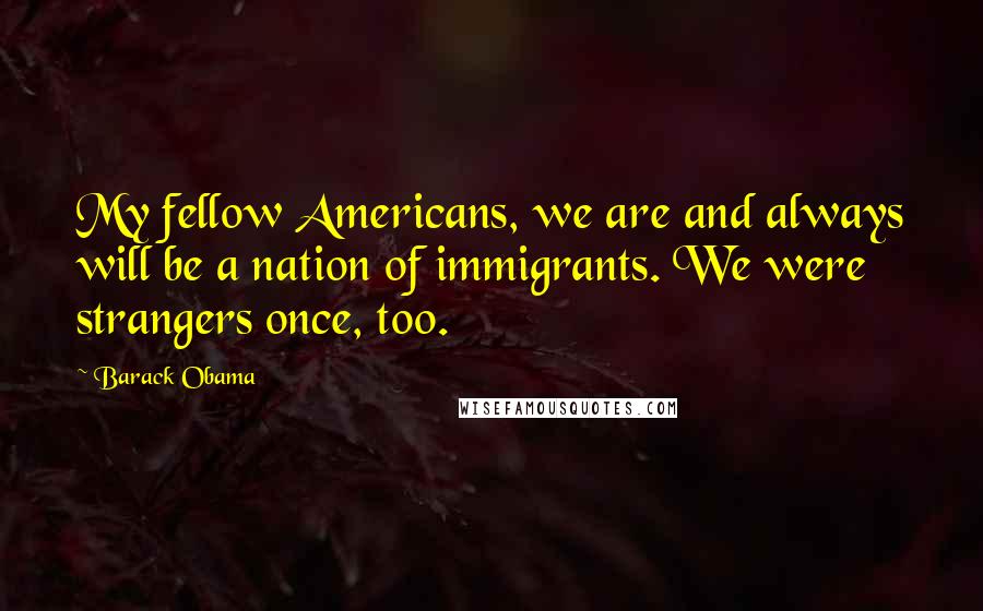 Barack Obama Quotes: My fellow Americans, we are and always will be a nation of immigrants. We were strangers once, too.