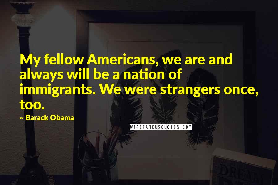 Barack Obama Quotes: My fellow Americans, we are and always will be a nation of immigrants. We were strangers once, too.