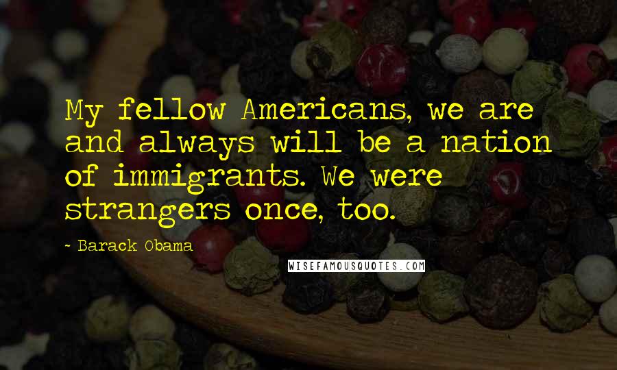 Barack Obama Quotes: My fellow Americans, we are and always will be a nation of immigrants. We were strangers once, too.