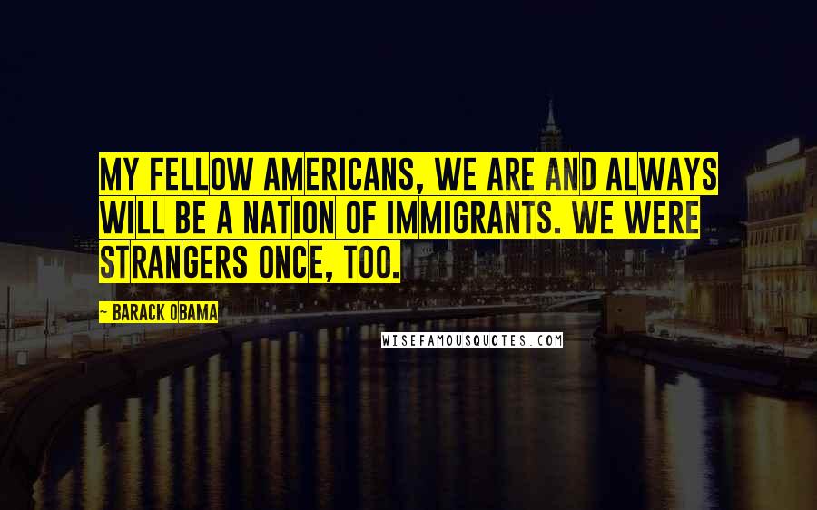 Barack Obama Quotes: My fellow Americans, we are and always will be a nation of immigrants. We were strangers once, too.