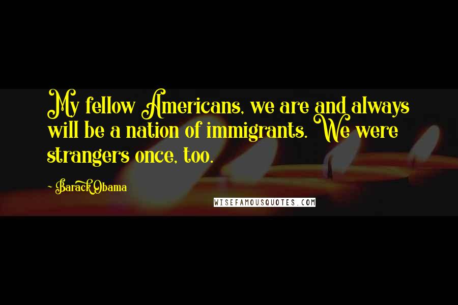 Barack Obama Quotes: My fellow Americans, we are and always will be a nation of immigrants. We were strangers once, too.