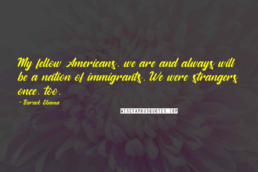 Barack Obama Quotes: My fellow Americans, we are and always will be a nation of immigrants. We were strangers once, too.