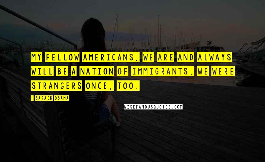 Barack Obama Quotes: My fellow Americans, we are and always will be a nation of immigrants. We were strangers once, too.