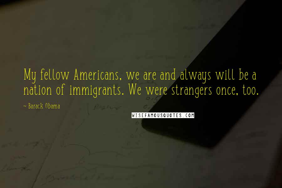 Barack Obama Quotes: My fellow Americans, we are and always will be a nation of immigrants. We were strangers once, too.