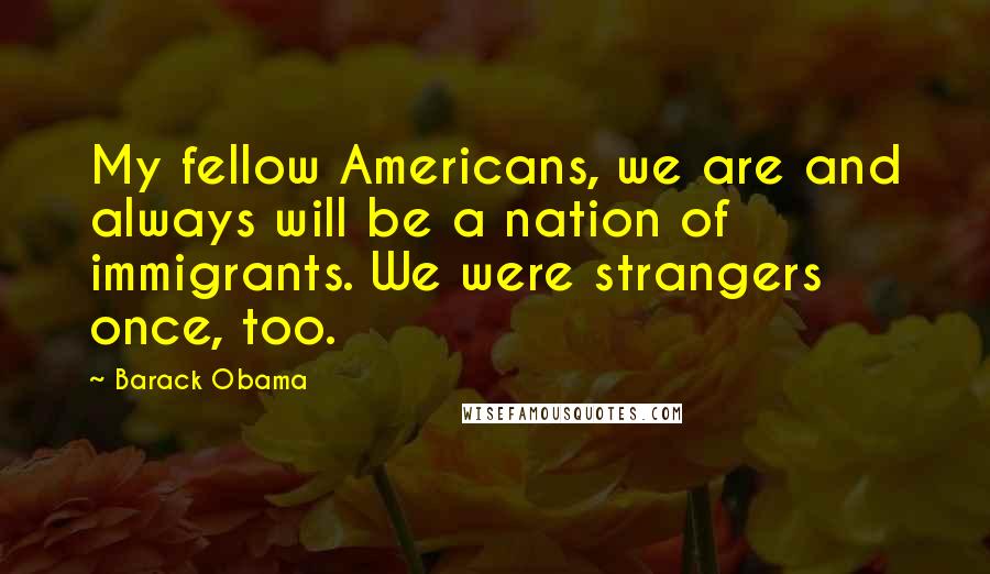 Barack Obama Quotes: My fellow Americans, we are and always will be a nation of immigrants. We were strangers once, too.