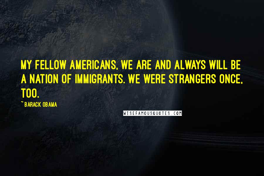 Barack Obama Quotes: My fellow Americans, we are and always will be a nation of immigrants. We were strangers once, too.