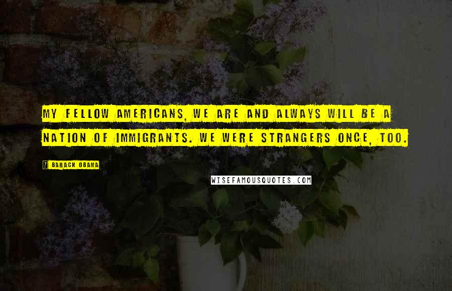 Barack Obama Quotes: My fellow Americans, we are and always will be a nation of immigrants. We were strangers once, too.