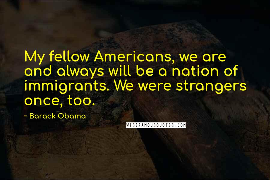 Barack Obama Quotes: My fellow Americans, we are and always will be a nation of immigrants. We were strangers once, too.