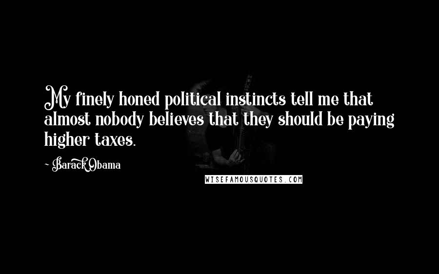 Barack Obama Quotes: My finely honed political instincts tell me that almost nobody believes that they should be paying higher taxes.