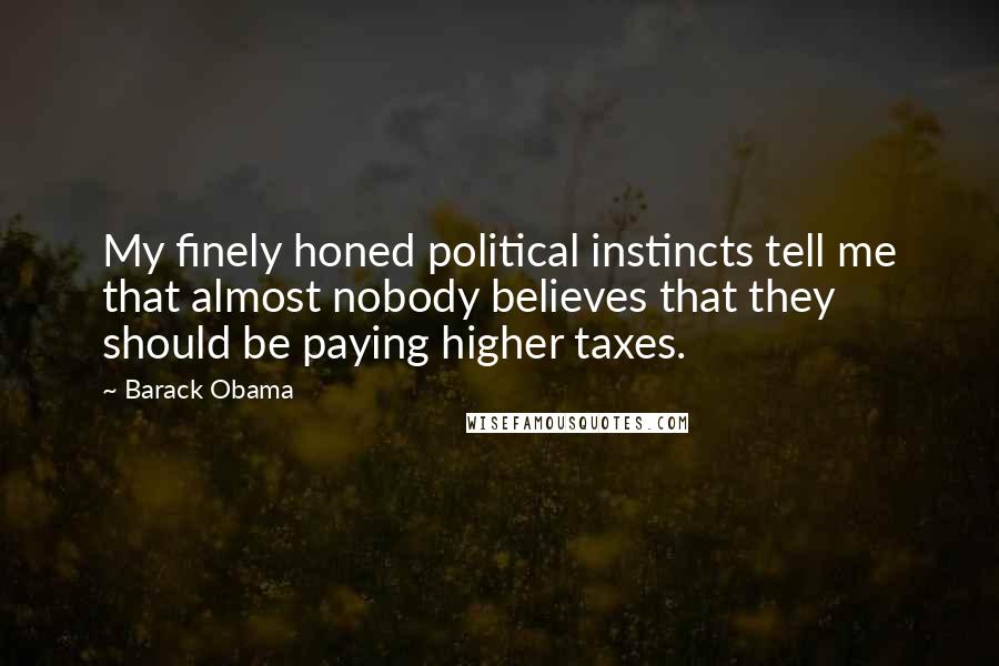 Barack Obama Quotes: My finely honed political instincts tell me that almost nobody believes that they should be paying higher taxes.