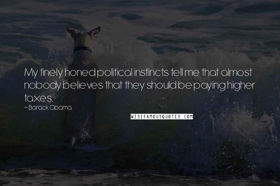 Barack Obama Quotes: My finely honed political instincts tell me that almost nobody believes that they should be paying higher taxes.