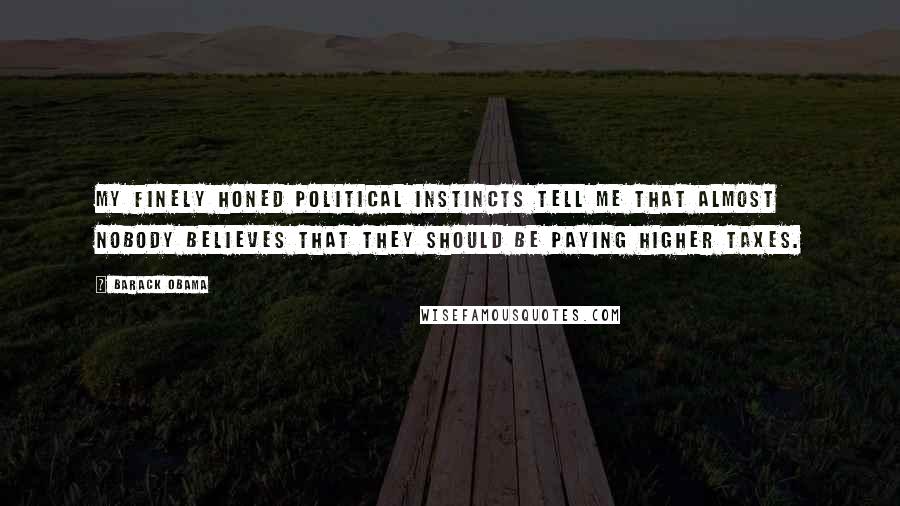 Barack Obama Quotes: My finely honed political instincts tell me that almost nobody believes that they should be paying higher taxes.