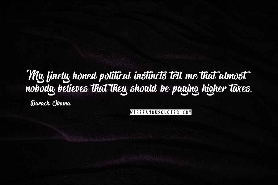 Barack Obama Quotes: My finely honed political instincts tell me that almost nobody believes that they should be paying higher taxes.