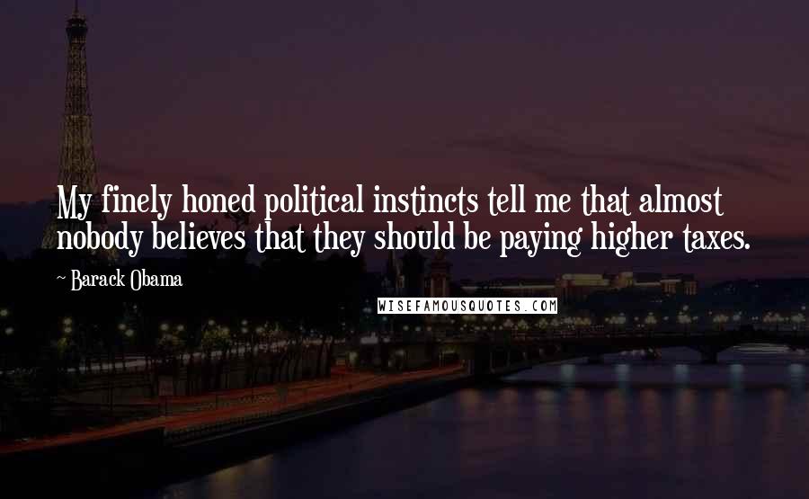 Barack Obama Quotes: My finely honed political instincts tell me that almost nobody believes that they should be paying higher taxes.