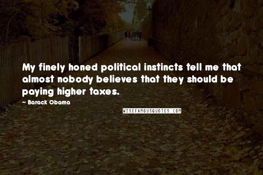 Barack Obama Quotes: My finely honed political instincts tell me that almost nobody believes that they should be paying higher taxes.