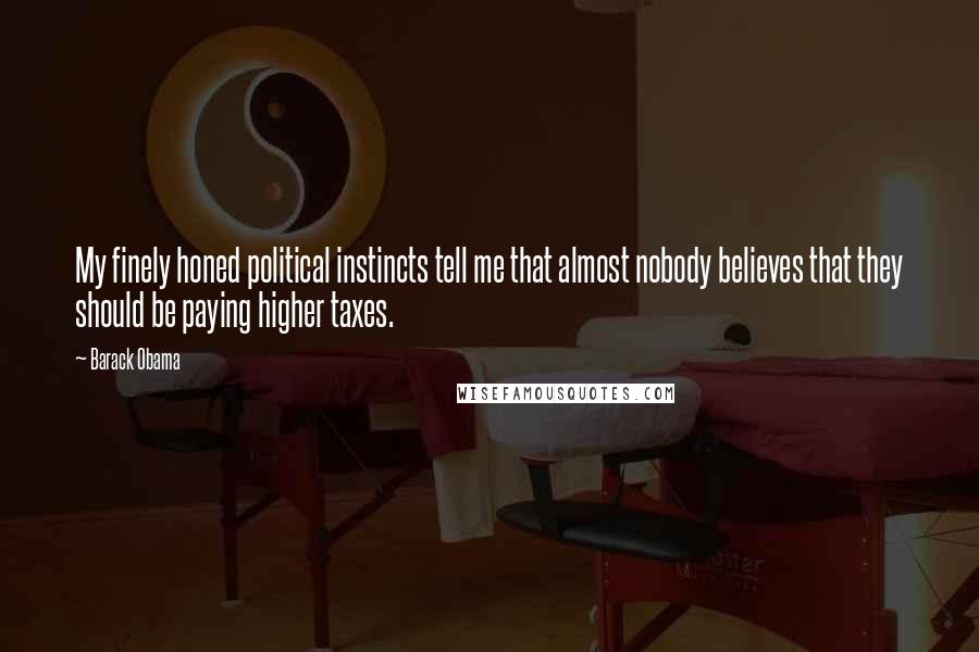 Barack Obama Quotes: My finely honed political instincts tell me that almost nobody believes that they should be paying higher taxes.