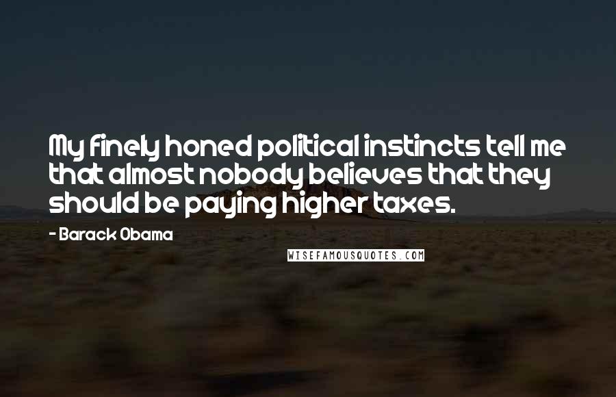 Barack Obama Quotes: My finely honed political instincts tell me that almost nobody believes that they should be paying higher taxes.