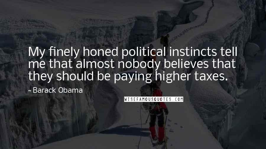 Barack Obama Quotes: My finely honed political instincts tell me that almost nobody believes that they should be paying higher taxes.
