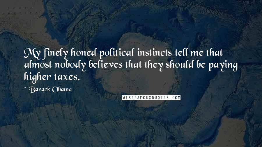 Barack Obama Quotes: My finely honed political instincts tell me that almost nobody believes that they should be paying higher taxes.