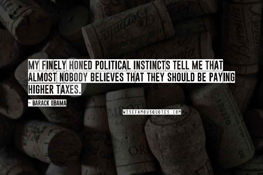 Barack Obama Quotes: My finely honed political instincts tell me that almost nobody believes that they should be paying higher taxes.