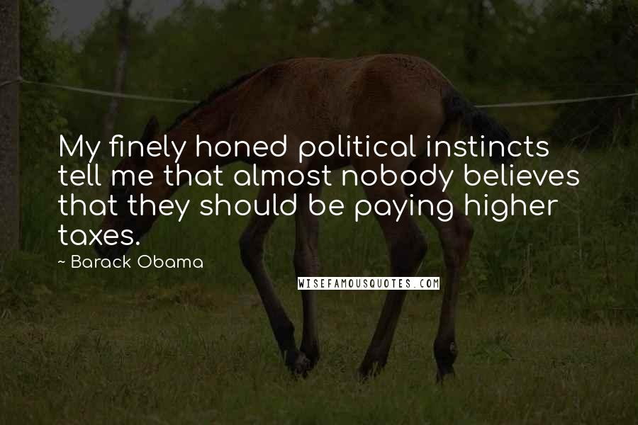 Barack Obama Quotes: My finely honed political instincts tell me that almost nobody believes that they should be paying higher taxes.