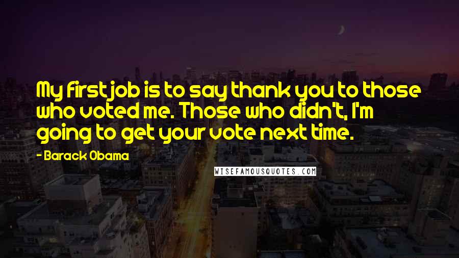 Barack Obama Quotes: My first job is to say thank you to those who voted me. Those who didn't, I'm going to get your vote next time.