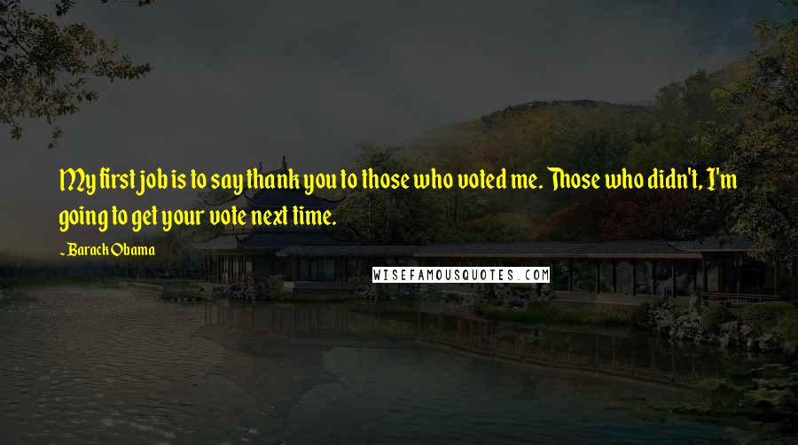 Barack Obama Quotes: My first job is to say thank you to those who voted me. Those who didn't, I'm going to get your vote next time.