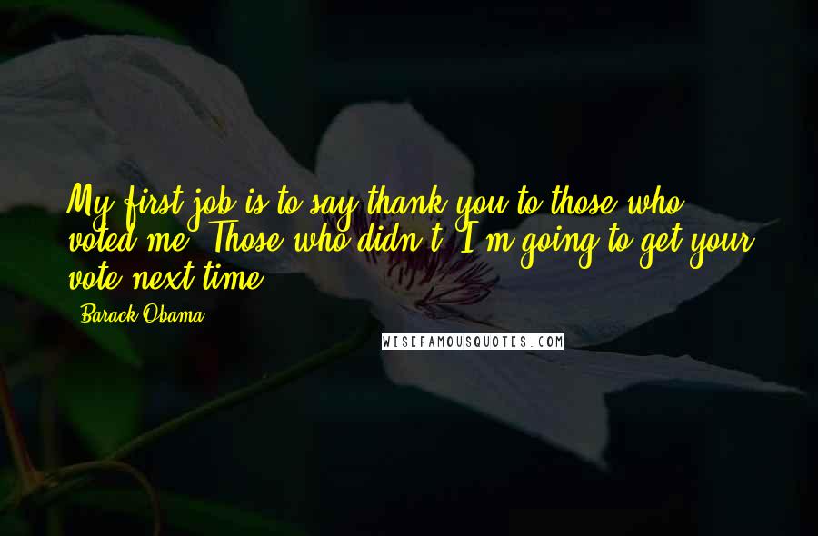 Barack Obama Quotes: My first job is to say thank you to those who voted me. Those who didn't, I'm going to get your vote next time.